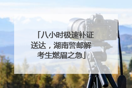 八小时极速补证送达，湖南警邮解考生燃眉之急
