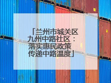 兰州市城关区九州中路社区：落实惠民政策 传递中路温度