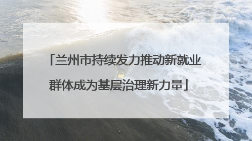 兰州市持续发力推动新就业群体成为基层治理新力量