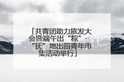 共青团助力旅发大会暨端午出“粽”·“抚”地出圈青年市集活动举行