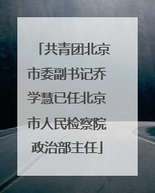 共青团北京市委副书记乔学慧已任北京市人民检察院政治部主任