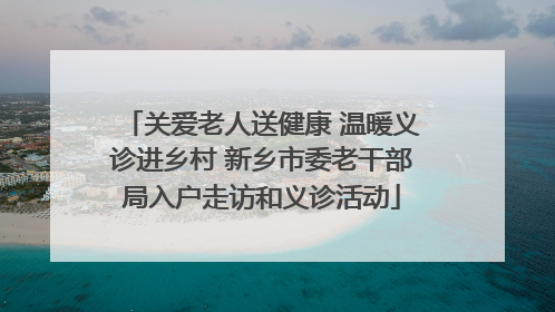 关爱老人送健康 温暖义诊进乡村 新乡市委老干部局入户走访和义诊活动
