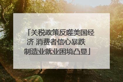 关税政策反噬美国经济 消费者信心暴跌 制造业就业困境凸显