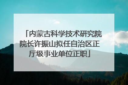 内蒙古科学技术研究院院长许振山拟任自治区正厅级事业单位正职
