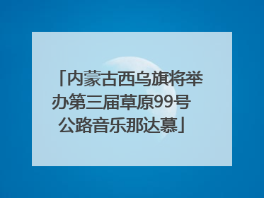 内蒙古西乌旗将举办第三届草原99号公路音乐那达慕