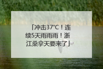 冲击37℃！连续5天雨雨雨！浙江桑拿天要来了
