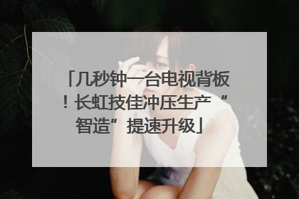 几秒钟一台电视背板！长虹技佳冲压生产“智造”提速升级