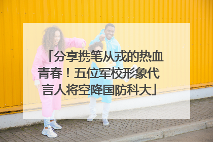 分享携笔从戎的热血青春！五位军校形象代言人将空降国防科大