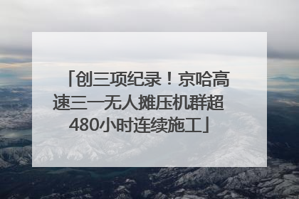 创三项纪录！京哈高速三一无人摊压机群超480小时连续施工