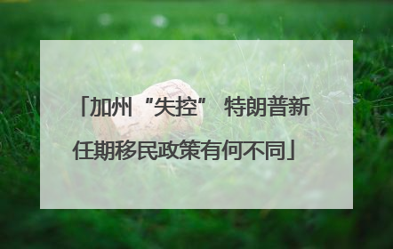 加州“失控” 特朗普新任期移民政策有何不同