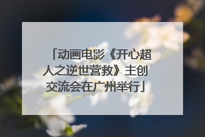 动画电影《开心超人之逆世营救》主创交流会在广州举行