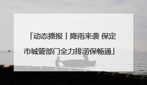 动态播报丨降雨来袭 保定市城管部门全力排涝保畅通