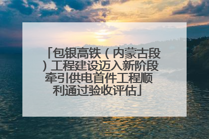 包银高铁（内蒙古段）工程建设迈入新阶段 牵引供电首件工程顺利通过验收评估