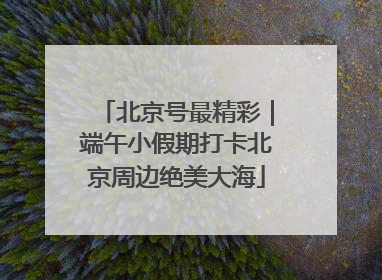 北京号最精彩｜端午小假期打卡北京周边绝美大海