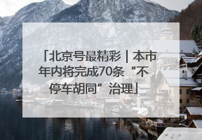 北京号最精彩｜本市年内将完成70条“不停车胡同”治理