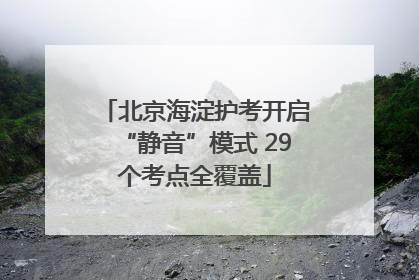 北京海淀护考开启“静音”模式 29个考点全覆盖