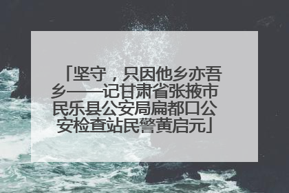 坚守，只因他乡亦吾乡——记甘肃省张掖市民乐县公安局扁都口公安检查站民警黄启元