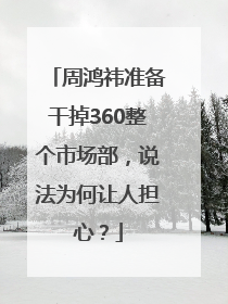 周鸿祎准备干掉360整个市场部，说法为何让人担心？