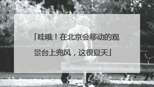 哇哦！在北京会移动的观景台上兜风，这很夏天