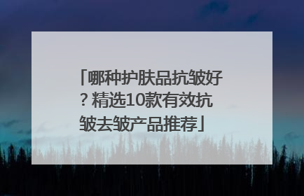 哪种护肤品抗皱好？精选10款有效抗皱去皱产品推荐