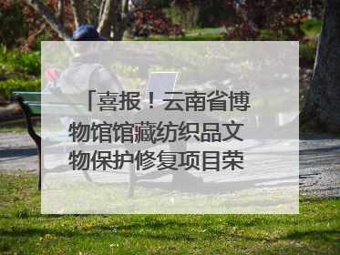 喜报！云南省博物馆馆藏纺织品文物保护修复项目荣获全国十佳