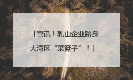 喜讯！乳山企业跻身大湾区“菜篮子”！