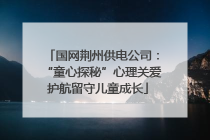 国网荆州供电公司：“童心探秘”心理关爱护航留守儿童成长