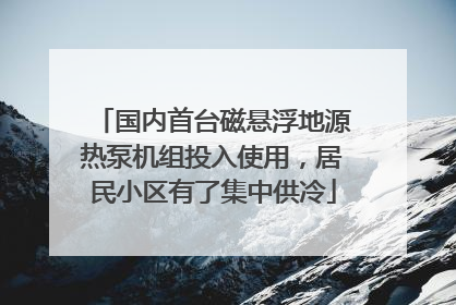 国内首台磁悬浮地源热泵机组投入使用，居民小区有了集中供冷