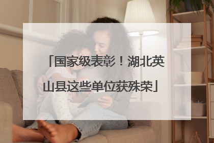 国家级表彰！湖北英山县这些单位获殊荣