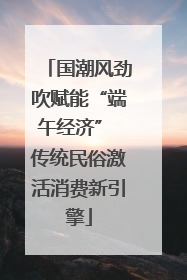 国潮风劲吹赋能“端午经济” 传统民俗激活消费新引擎