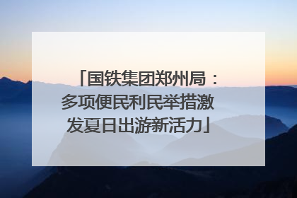 国铁集团郑州局：多项便民利民举措激发夏日出游新活力