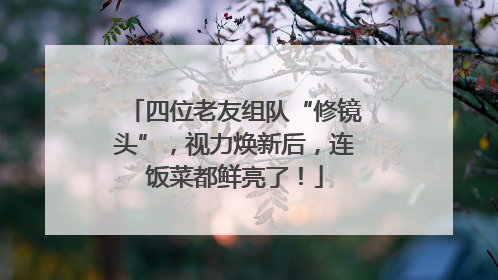 四位老友组队“修镜头”，视力焕新后，连饭菜都鲜亮了！