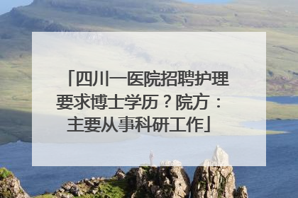 四川一医院招聘护理要求博士学历？院方：主要从事科研工作