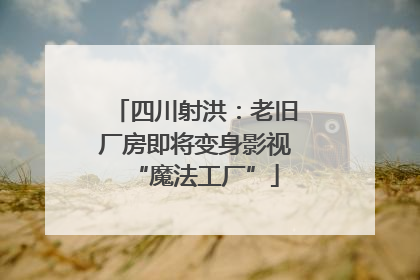 四川射洪：老旧厂房即将变身影视“魔法工厂”