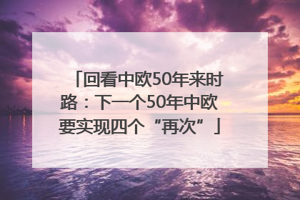 回看中欧50年来时路：下一个50年中欧要实现四个“再次”