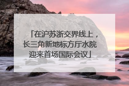 在沪苏浙交界线上，长三角新地标方厅水院迎来首场国际会议