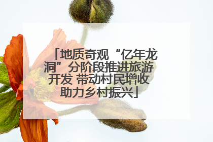 地质奇观“亿年龙洞”分阶段推进旅游开发 带动村民增收助力乡村振兴