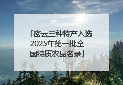 密云三种特产入选2025年第一批全国特质农品名录