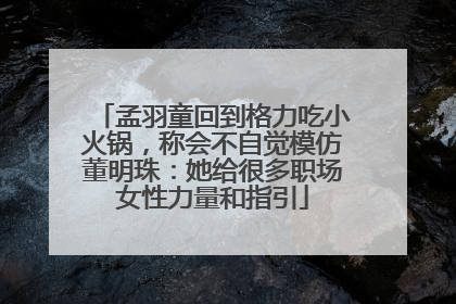 孟羽童回到格力吃小火锅，称会不自觉模仿董明珠：她给很多职场女性力量和指引