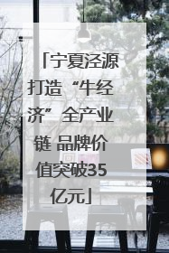 宁夏泾源打造“牛经济”全产业链 品牌价值突破35亿元