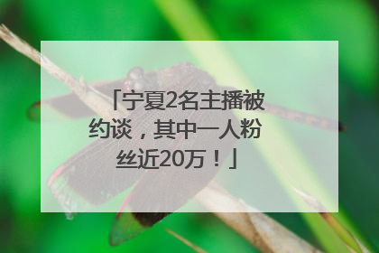 宁夏2名主播被约谈，其中一人粉丝近20万！