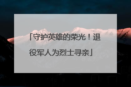 守护英雄的荣光！退役军人为烈士寻亲