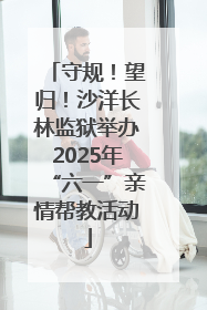 守规！望归！沙洋长林监狱举办2025年“六一”亲情帮教活动