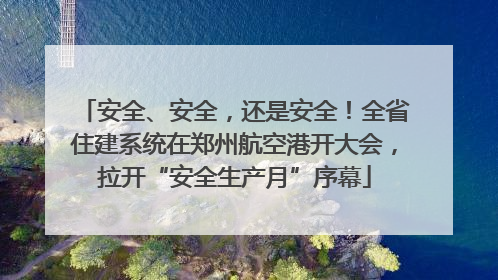 安全、安全，还是安全！全省住建系统在郑州航空港开大会，拉开“安全生产月”序幕