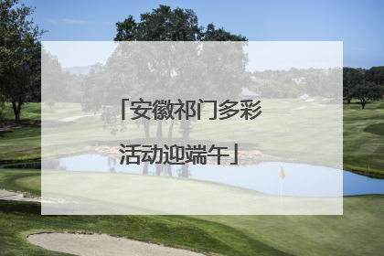 安徽祁门多彩活动迎端午