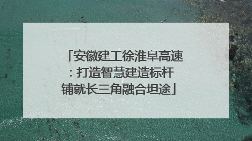 安徽建工徐淮阜高速：打造智慧建造标杆 铺就长三角融合坦途