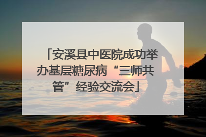 安溪县中医院成功举办基层糖尿病“三师共管”经验交流会