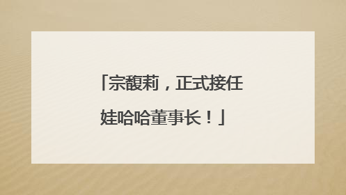 宗馥莉，正式接任娃哈哈董事长！