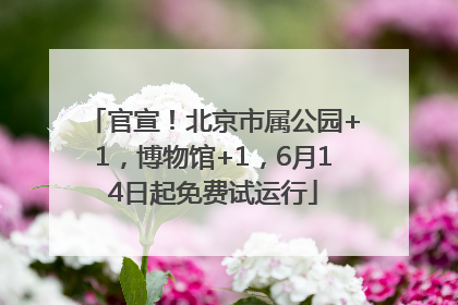 官宣！北京市属公园+1，博物馆+1，6月14日起免费试运行