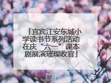 宜宾江安东城小学读书节系列活动在庆“六一”课本剧展演璀璨收官